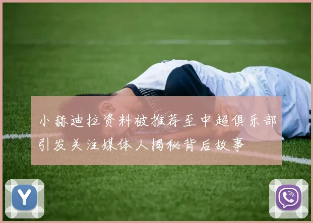 小赫迪拉资料被推荐至中超俱乐部引发关注媒体人揭秘背后故事