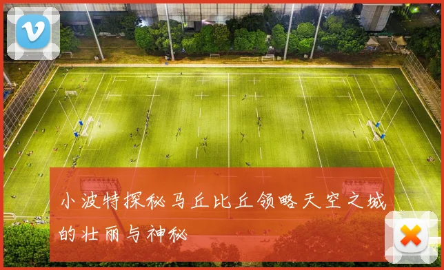 小波特探秘马丘比丘领略天空之城的壮丽与神秘