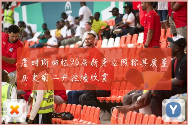 詹姆斯回忆96届新秀合照称其质量历史前二并挂墙欣赏