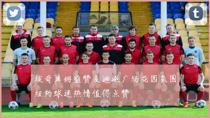埃奇库姆盛赞麦迪逊广场花园氛围纽约球迷热情值得点赞