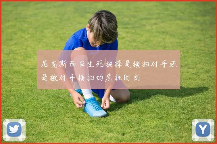 尼克斯面临生死抉择是横扫对手还是被对手横扫的危机时刻