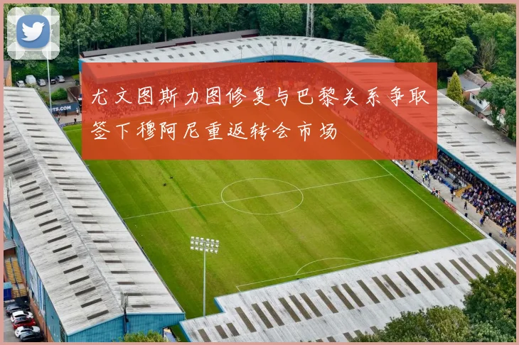 尤文图斯力图修复与巴黎关系争取签下穆阿尼重返转会市场