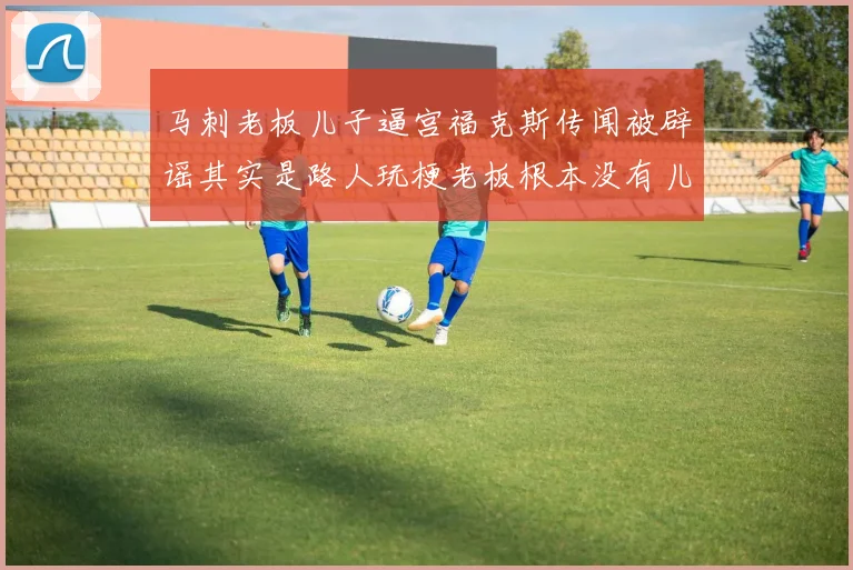 马刺老板儿子逼宫福克斯传闻被辟谣其实是路人玩梗老板根本没有儿子