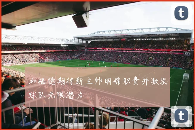 加福德期待新主帅明确职责并激发球队无限潜力