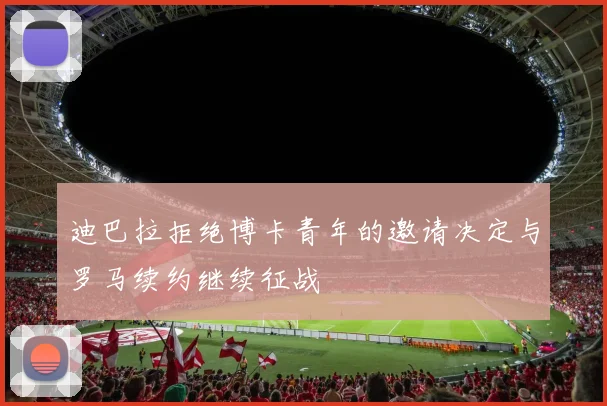 迪巴拉拒绝博卡青年的邀请决定与罗马续约继续征战