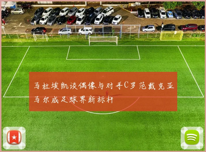 马杜埃凯谈偶像与对手C罗范戴克亚马尔成足球界新标杆