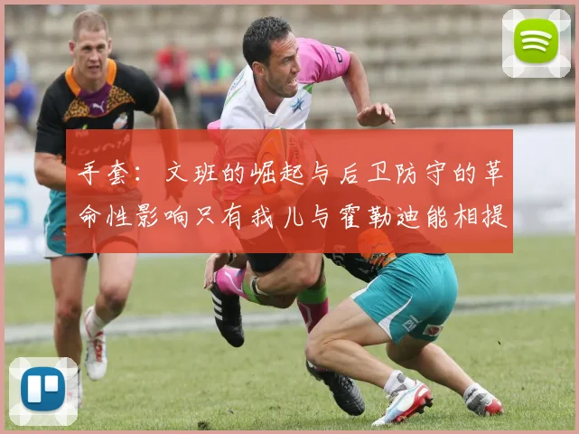 手套：文班的崛起与后卫防守的革命性影响只有我儿与霍勒迪能相提并论