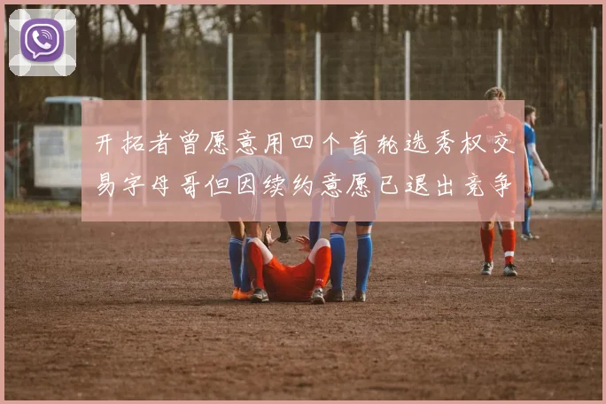 开拓者曾愿意用四个首轮选秀权交易字母哥但因续约意愿已退出竞争