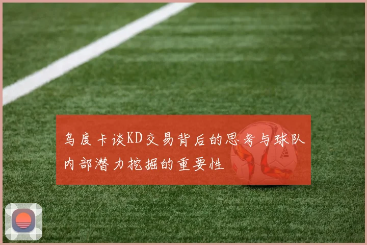乌度卡谈KD交易背后的思考与球队内部潜力挖掘的重要性