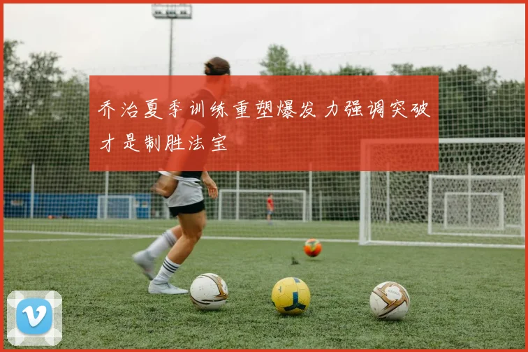 乔治夏季训练重塑爆发力强调突破才是制胜法宝
