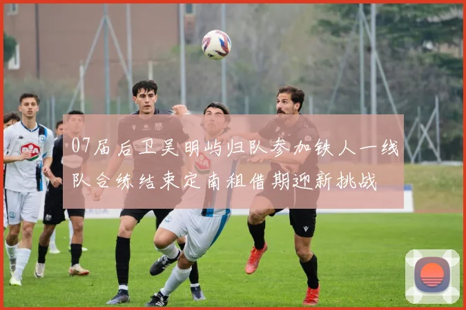 07届后卫吴明屿归队参加铁人一线队合练结束定南租借期迎新挑战