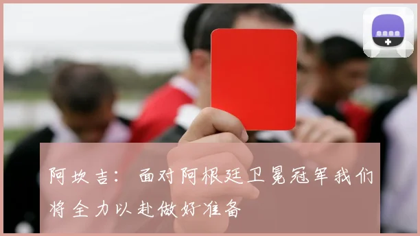 阿坎吉：面对阿根廷卫冕冠军我们将全力以赴做好准备