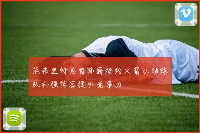 范弗里特或将降薪续约火箭以助球队补强阵容提升竞争力