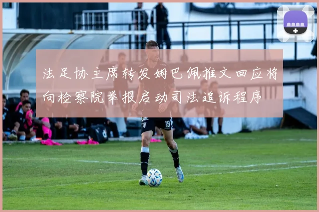法足协主席转发姆巴佩推文回应将向检察院举报启动司法追诉程序