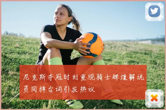 尼克斯夺冠时刻重现骑士辉煌解说员同样台词引发热议