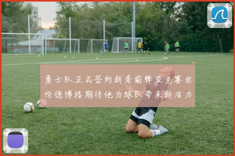 勇士队正式签约新秀前锋亚克赛尔伦德博格期待他为球队带来新活力
