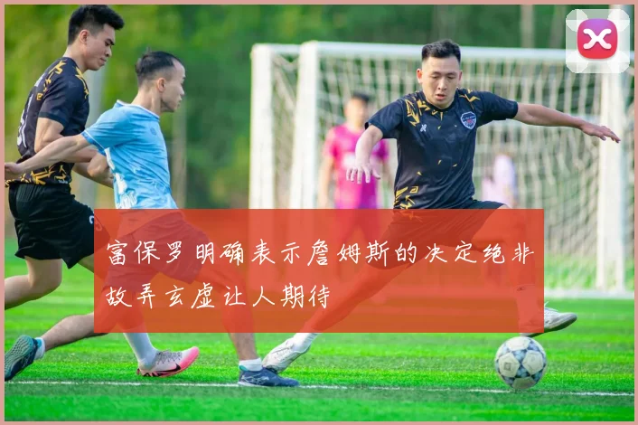 富保罗明确表示詹姆斯的决定绝非故弄玄虚让人期待