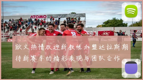 欧文热情欢迎新教练加盟达拉斯期待新赛季的精彩表现与团队合作